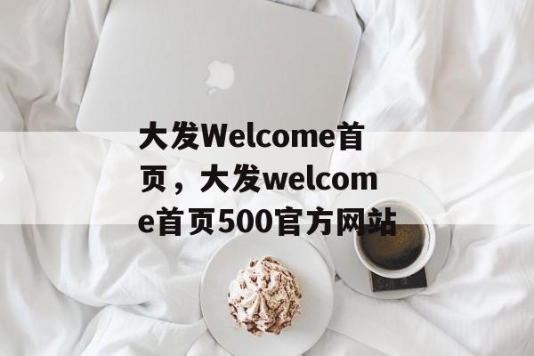 大发Welcome首页，大发welcome首页500官方网站