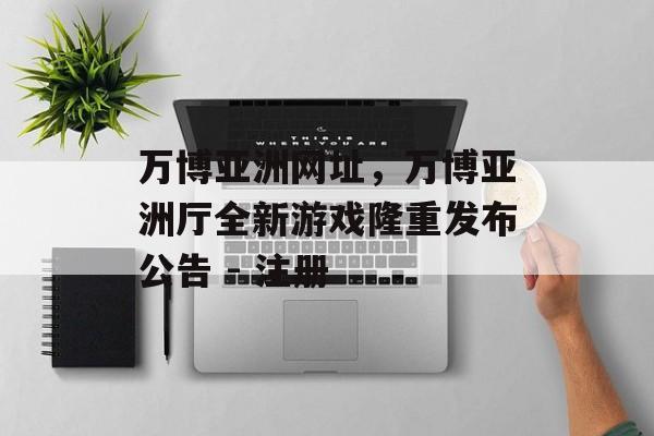 万博亚洲网址，万博亚洲厅全新游戏隆重发布公告 - 注册