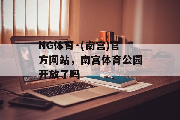 NG体育·(南宫)官方网站，南宫体育公园开放了吗