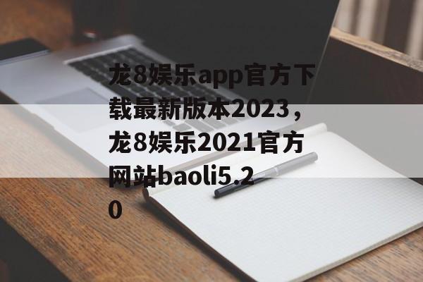 龙8娱乐app官方下载最新版本2023，龙8娱乐2021官方网站baoli5.20