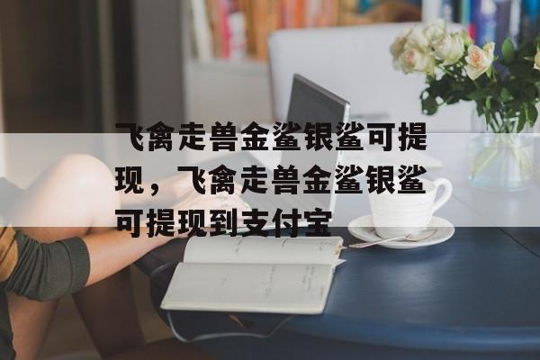 飞禽走兽金鲨银鲨可提现，飞禽走兽金鲨银鲨可提现到支付宝