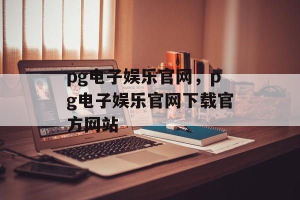 pg电子娱乐官网，pg电子娱乐官网下载官方网站